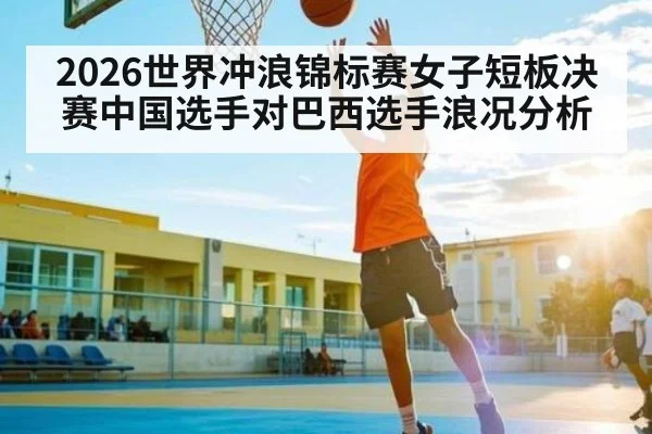 2026世界冲浪锦标赛女子短板决赛中国选手对巴西选手浪况分析