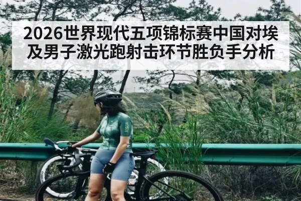 2026世界现代五项锦标赛中国对埃及男子激光跑射击环节胜负手分析