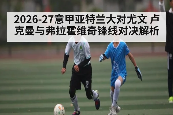 2026-27意甲亚特兰大对尤文 卢克曼与弗拉霍维奇锋线对决解析